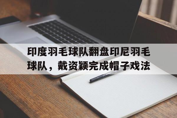 九游娱乐app下载-包含印度羽毛球队翻盘印尼羽毛球队，戴资颖完成帽子戏法的词条